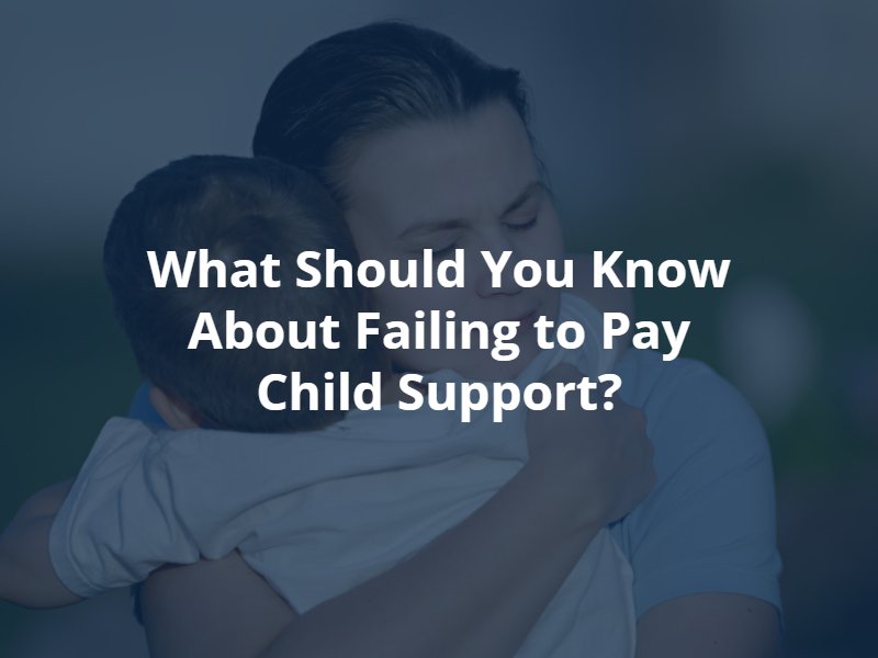 what you should know about failing to pay child support